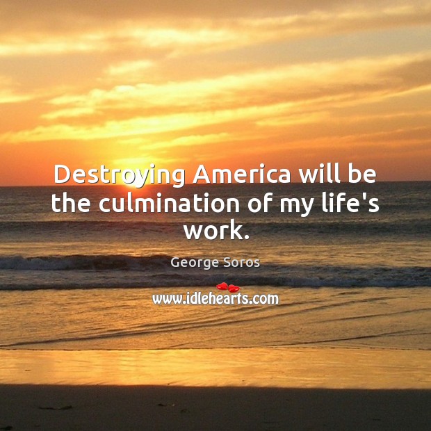 Destroying America will be the culmination of my life’s work. George Soros Picture Quote