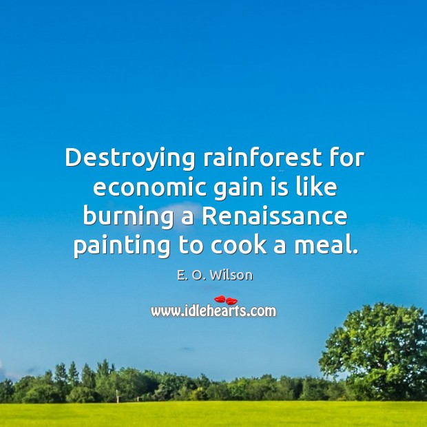 Destroying rainforest for economic gain is like burning a renaissance painting to cook a meal. E. O. Wilson Picture Quote