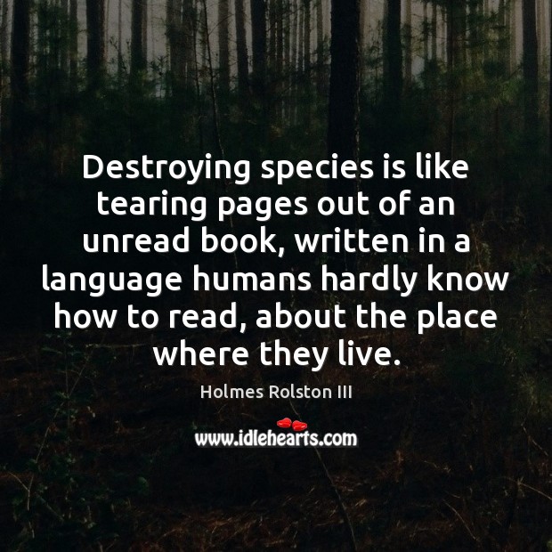 Destroying species is like tearing pages out of an unread book, written Holmes Rolston III Picture Quote