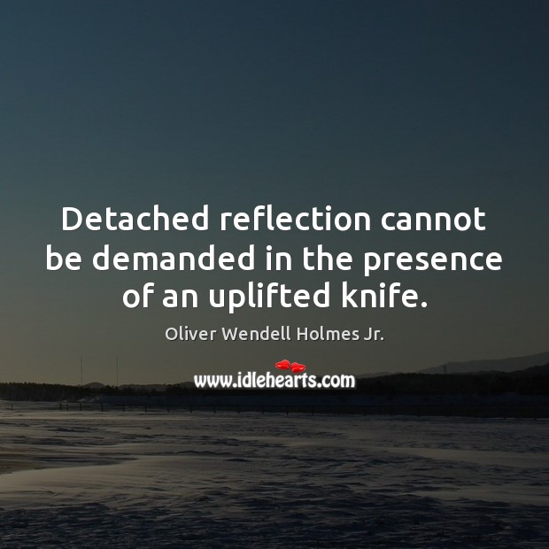 Detached reflection cannot be demanded in the presence of an uplifted knife. Oliver Wendell Holmes Jr. Picture Quote