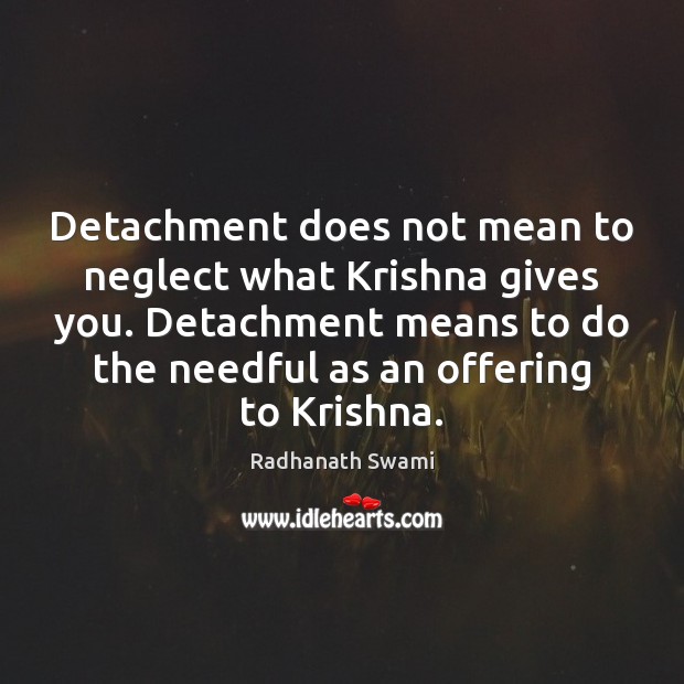 Detachment does not mean to neglect what Krishna gives you. Detachment means Radhanath Swami Picture Quote
