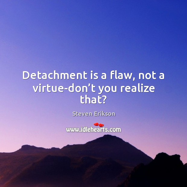 Detachment is a flaw, not a virtue-don’t you realize that? Steven Erikson Picture Quote