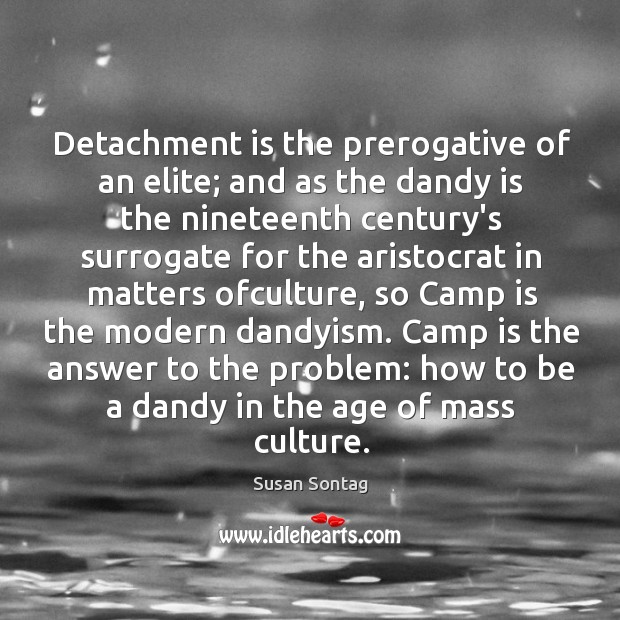Detachment is the prerogative of an elite; and as the dandy is Susan Sontag Picture Quote