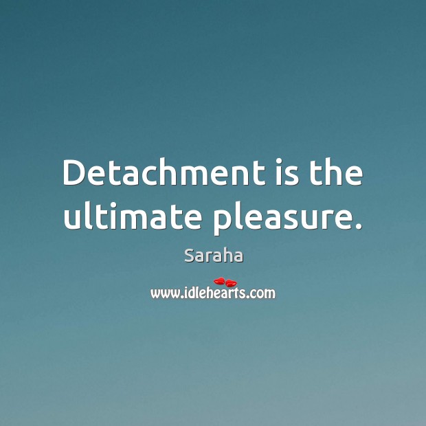 Detachment is the ultimate pleasure. Saraha Picture Quote