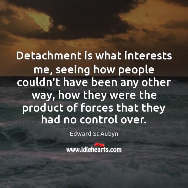 Detachment is what interests me, seeing how people couldn’t have been any Edward St Aubyn Picture Quote