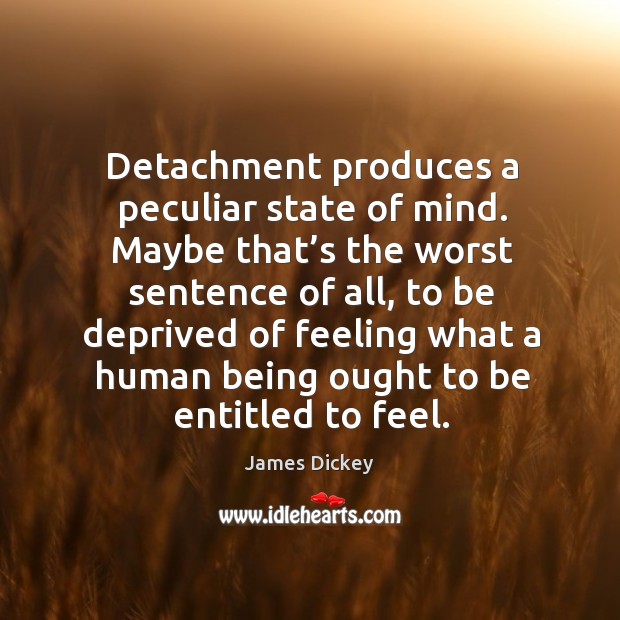 Detachment produces a peculiar state of mind. Maybe that’s the worst sentence of all James Dickey Picture Quote