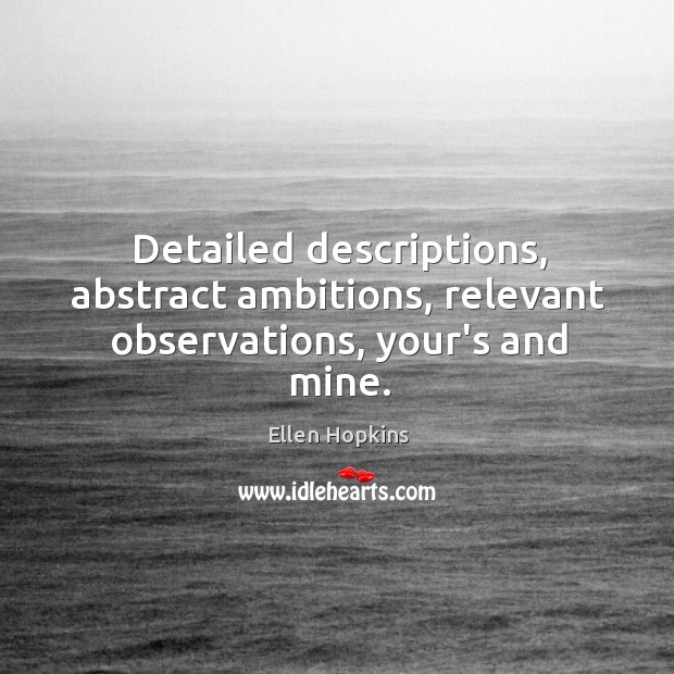 Detailed descriptions, abstract ambitions, relevant observations, your’s and mine. Ellen Hopkins Picture Quote