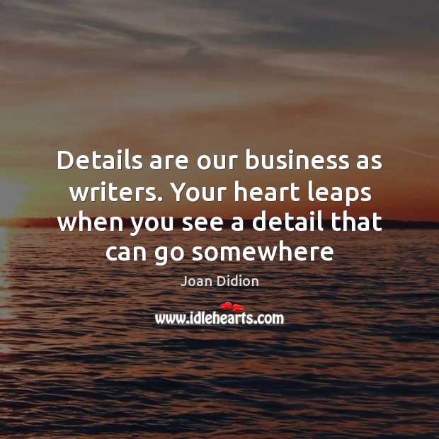 Details are our business as writers. Your heart leaps when you see Joan Didion Picture Quote