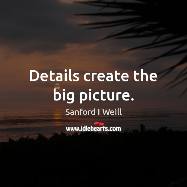 Details create the big picture. Sanford I Weill Picture Quote