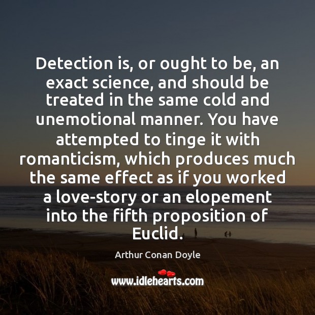 Detection is, or ought to be, an exact science, and should be Arthur Conan Doyle Picture Quote