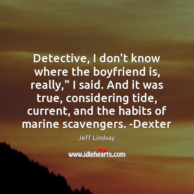 Detective, I don’t know where the boyfriend is, really,” I said. And Jeff Lindsay Picture Quote