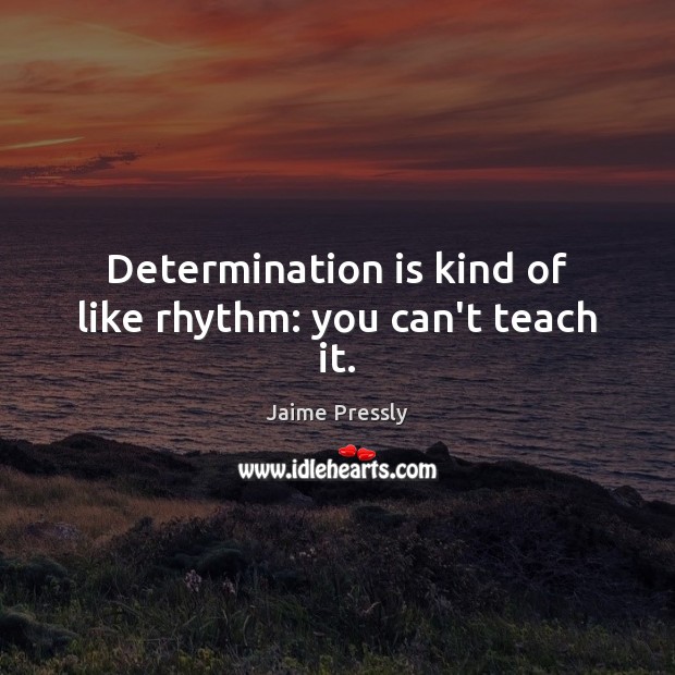 Determination is kind of like rhythm: you can’t teach it. 