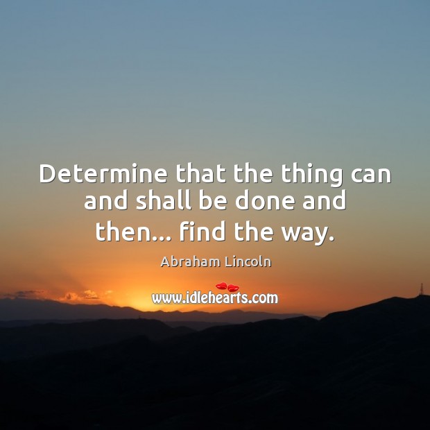 Determine that the thing can and shall be done and then… find the way. Abraham Lincoln Picture Quote
