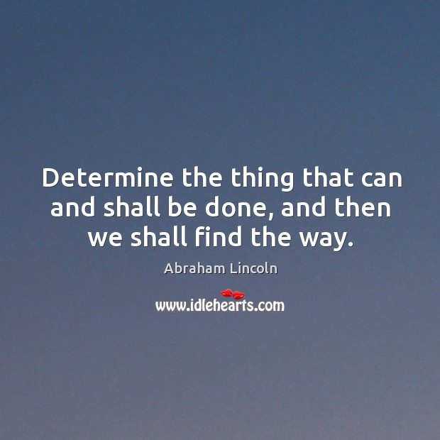 Determine the thing that can and shall be done, and then we shall find the way. Image