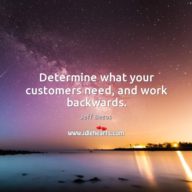 Determine what your customers need, and work backwards. Image