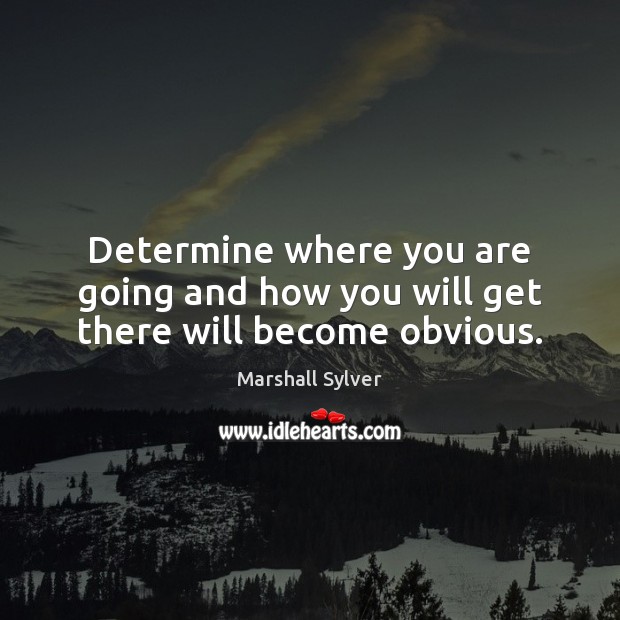 Determine where you are going and how you will get there will become obvious. Marshall Sylver Picture Quote