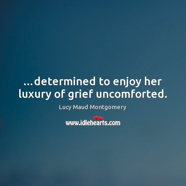 …determined to enjoy her luxury of grief uncomforted. Lucy Maud Montgomery Picture Quote