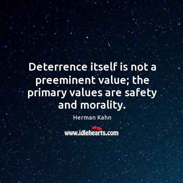 Deterrence itself is not a preeminent value; the primary values are safety and morality. Herman Kahn Picture Quote