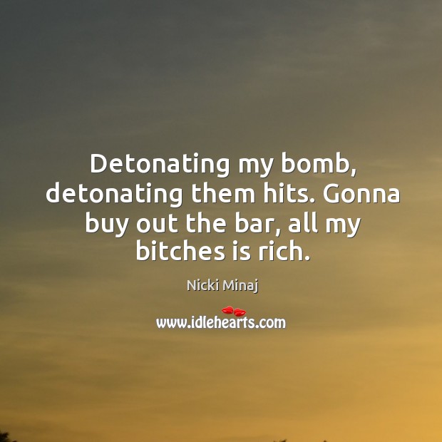 Detonating my bomb, detonating them hits. Gonna buy out the bar, all my bitches is rich. Nicki Minaj Picture Quote