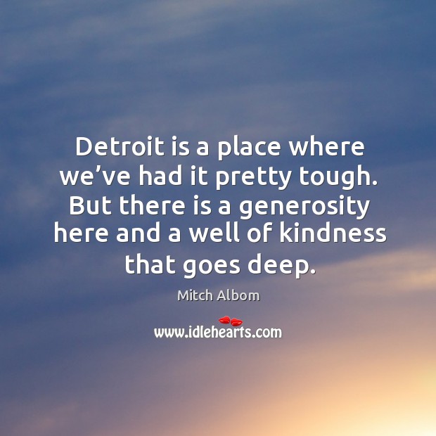 Detroit is a place where we’ve had it pretty tough. But there is a generosity here and a well of kindness that goes deep. Mitch Albom Picture Quote