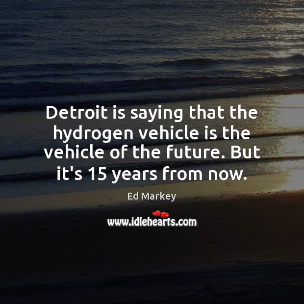 Detroit is saying that the hydrogen vehicle is the vehicle of the Ed Markey Picture Quote