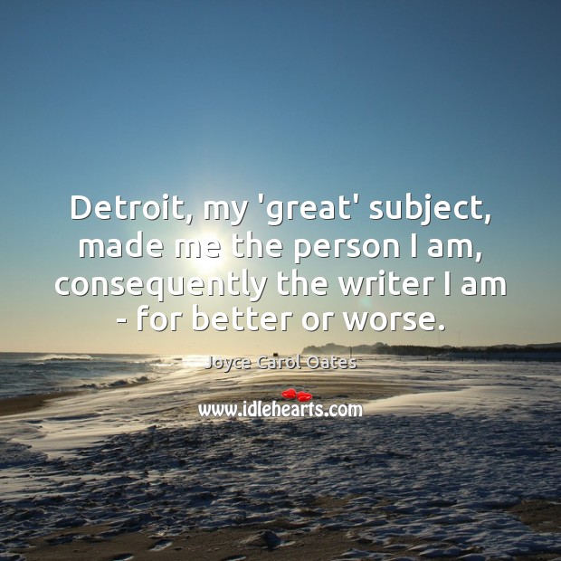 Detroit, my ‘great’ subject, made me the person I am, consequently the Joyce Carol Oates Picture Quote