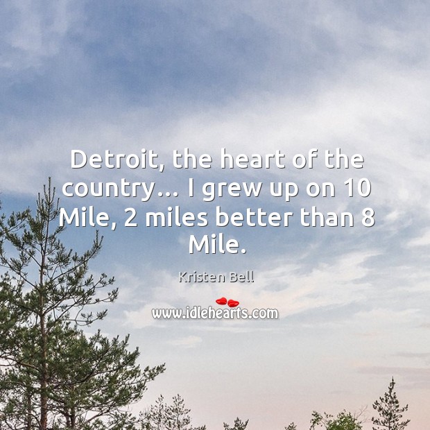 Detroit, the heart of the country… I grew up on 10 mile, 2 miles better than 8 mile. Kristen Bell Picture Quote