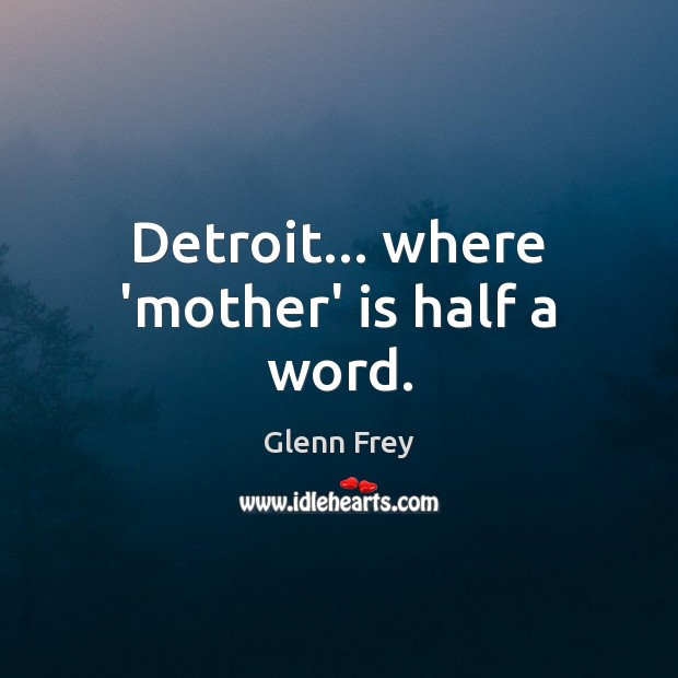Detroit… where ‘mother’ is half a word. Glenn Frey Picture Quote