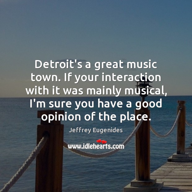 Detroit’s a great music town. If your interaction with it was mainly Jeffrey Eugenides Picture Quote