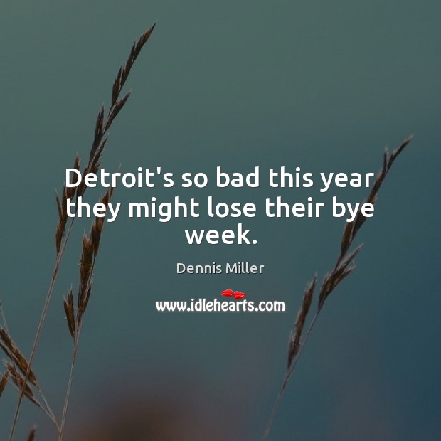 Detroit’s so bad this year they might lose their bye week. Dennis Miller Picture Quote