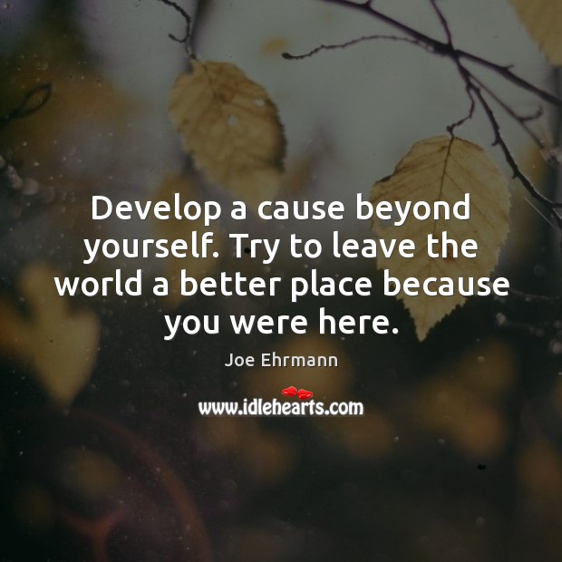 Develop a cause beyond yourself. Try to leave the world a better Joe Ehrmann Picture Quote