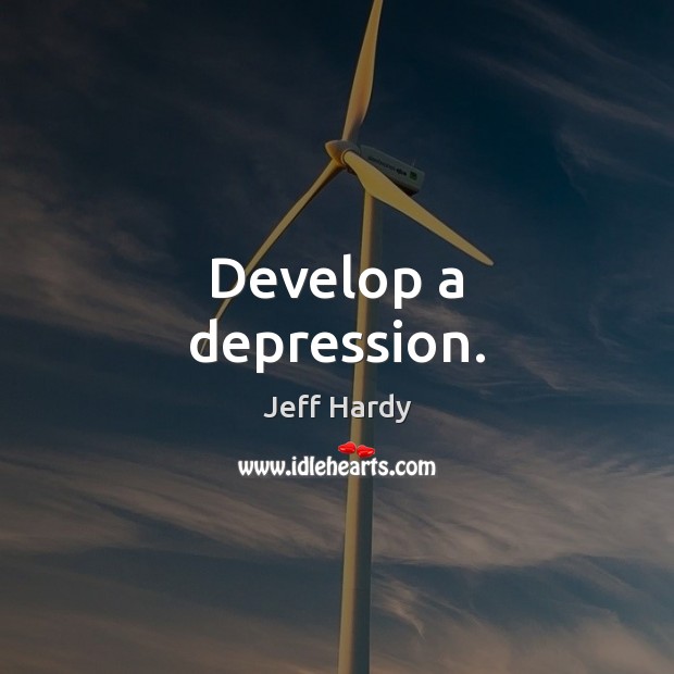 Develop a depression. Jeff Hardy Picture Quote