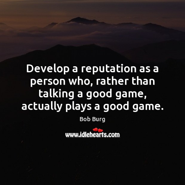 Develop a reputation as a person who, rather than talking a good Bob Burg Picture Quote