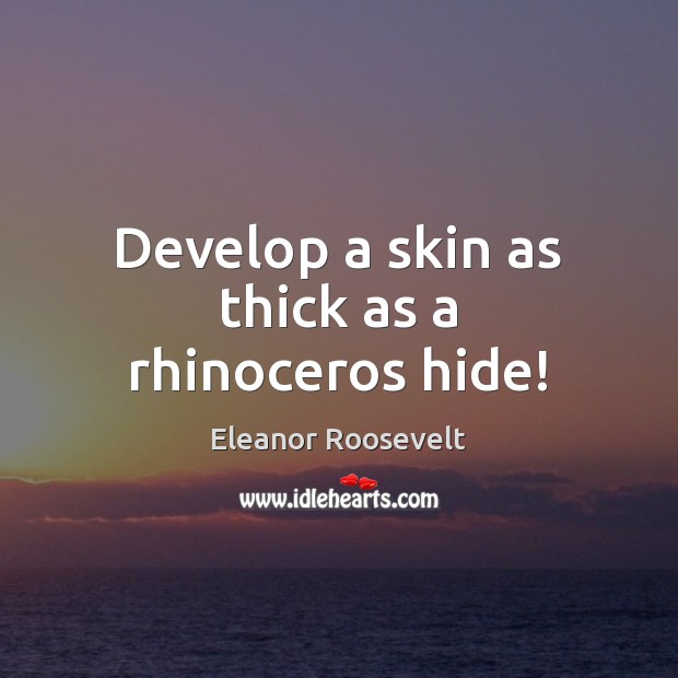 Develop a skin as thick as a rhinoceros hide! Eleanor Roosevelt Picture Quote