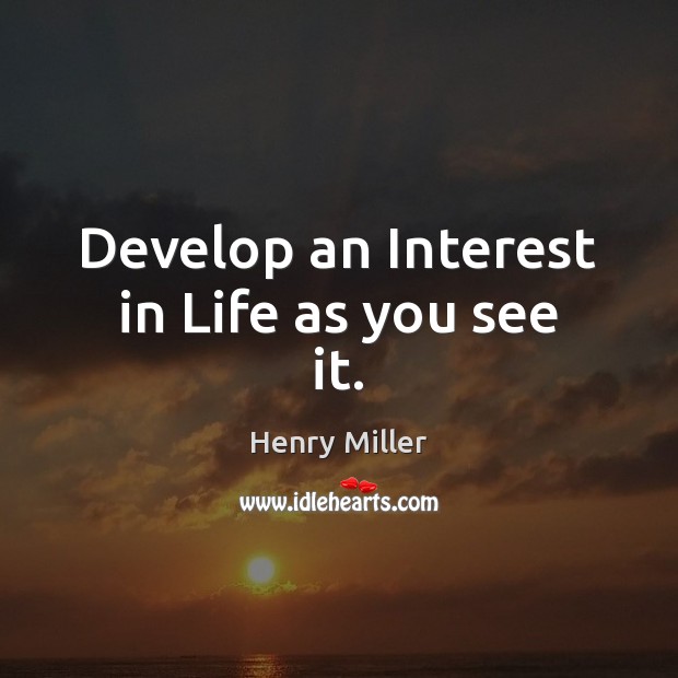 Develop an Interest in Life as you see it. Henry Miller Picture Quote