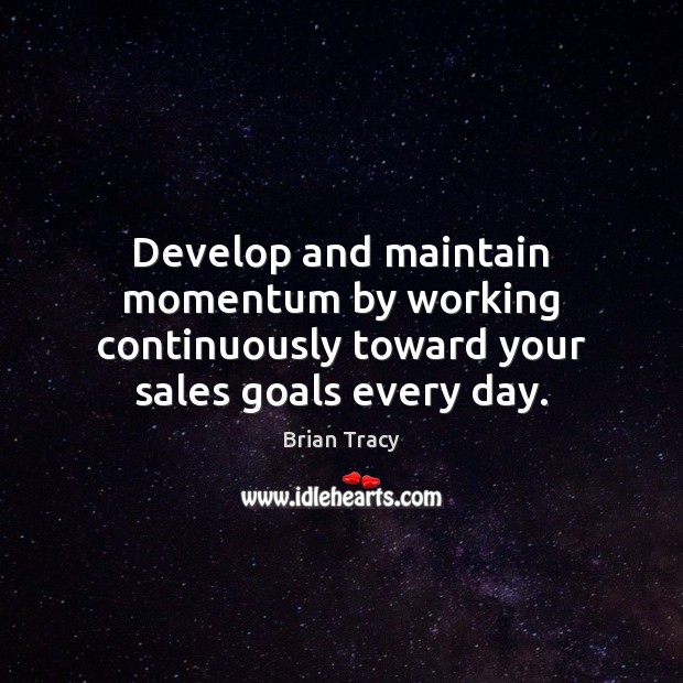 Develop and maintain momentum by working continuously toward your sales goals every day. Brian Tracy Picture Quote