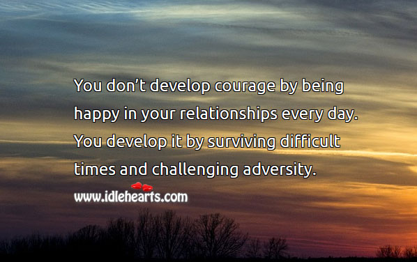 You develop courage by surviving difficult times and challenging adversity. Relationship Tips Image