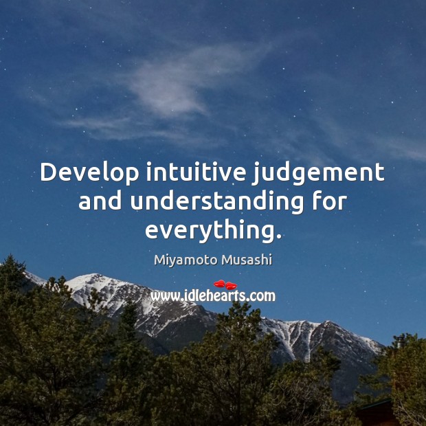 Develop intuitive judgement and understanding for everything. Miyamoto Musashi Picture Quote