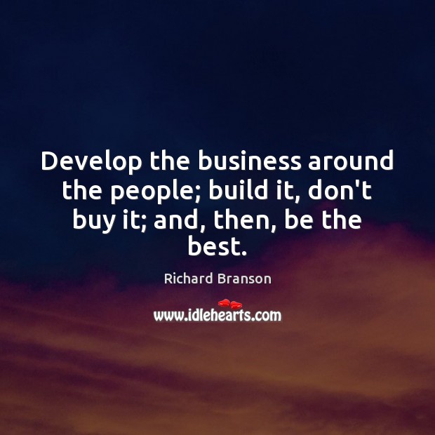 Develop the business around the people; build it, don’t buy it; and, then, be the best. Richard Branson Picture Quote