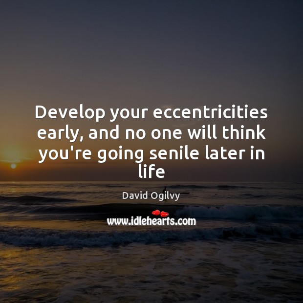 Develop your eccentricities early, and no one will think you’re going senile later in life David Ogilvy Picture Quote