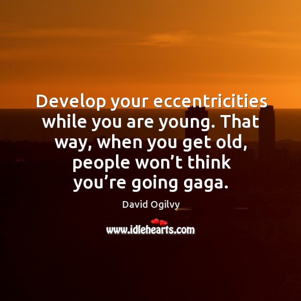 Develop your eccentricities while you are young. That way, when you get old, people won’t think you’re going gaga. David Ogilvy Picture Quote