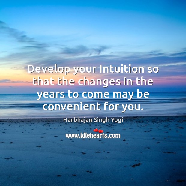 Develop your Intuition so that the changes in the years to come may be convenient for you. Harbhajan Singh Yogi Picture Quote