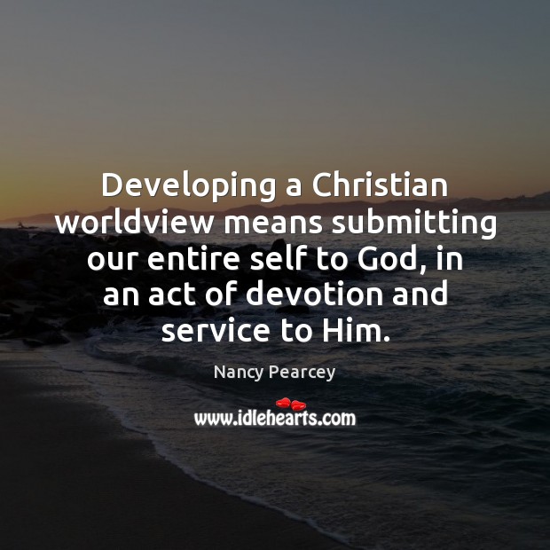 Developing a Christian worldview means submitting our entire self to God, in Nancy Pearcey Picture Quote
