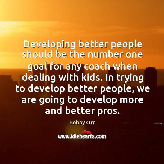 Developing better people should be the number one goal for any coach when dealing with kids. Bobby Orr Picture Quote