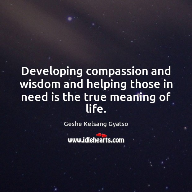 Developing compassion and wisdom and helping those in need is the true meaning of life. Geshe Kelsang Gyatso Picture Quote