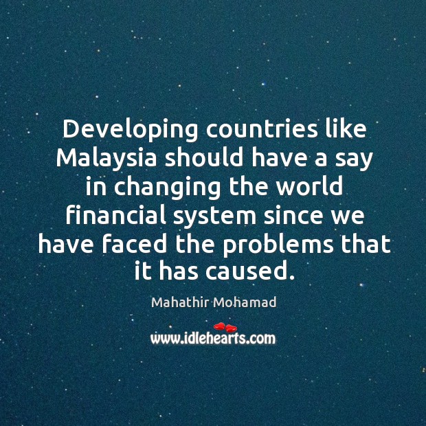 Developing countries like Malaysia should have a say in changing the world Mahathir Mohamad Picture Quote