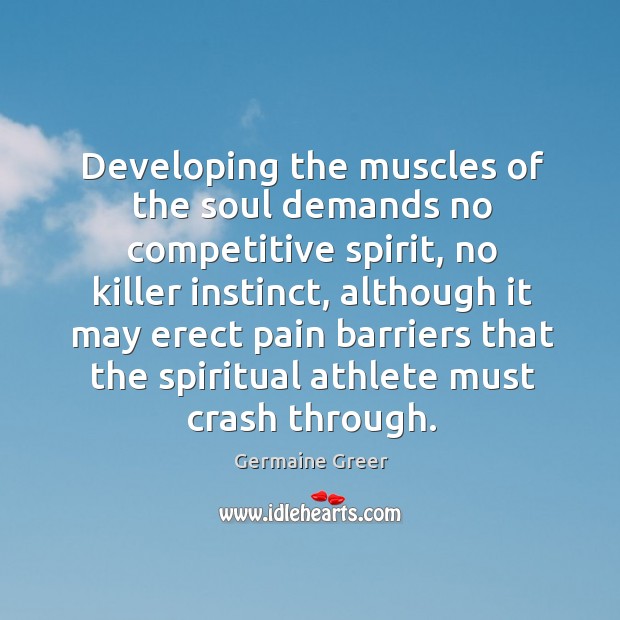 Developing the muscles of the soul demands no competitive spirit Germaine Greer Picture Quote