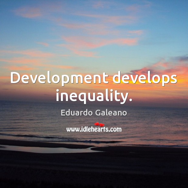 Development develops inequality. Eduardo Galeano Picture Quote
