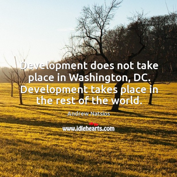 Development does not take place in washington, dc. Development takes place in the rest of the world. Andrew Natsios Picture Quote