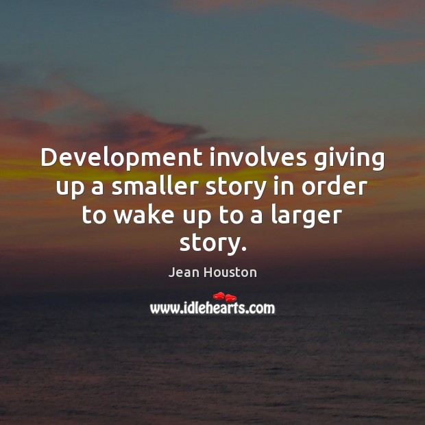 Development involves giving up a smaller story in order to wake up to a larger story. Jean Houston Picture Quote